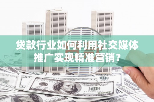 西畴贷款行业如何利用社交媒体推广实现精准营销？