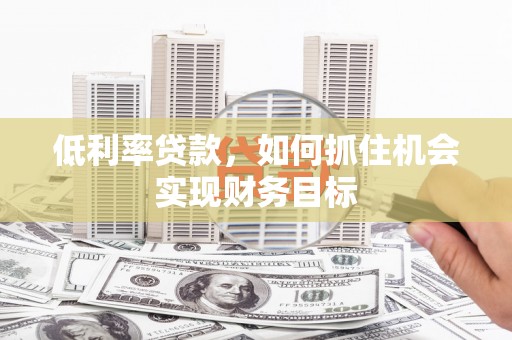 西畴低利率贷款，如何抓住机会实现财务目标