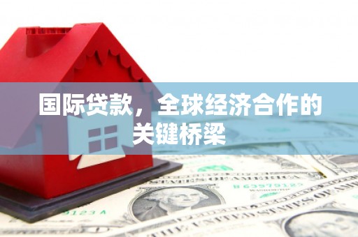 西畴国际贷款，全球经济合作的关键桥梁