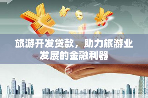 西畴旅游开发贷款，助力旅游业发展的金融利器
