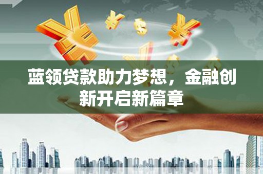 西畴蓝领贷款助力梦想，金融创新开启新篇章