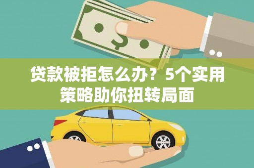 西畴贷款被拒怎么办？5个实用策略助你扭转局面
