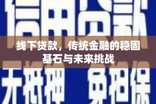 西畴线下贷款，传统金融的稳固基石与未来挑战