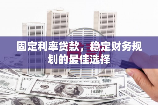 西畴固定利率贷款，稳定财务规划的最佳选择