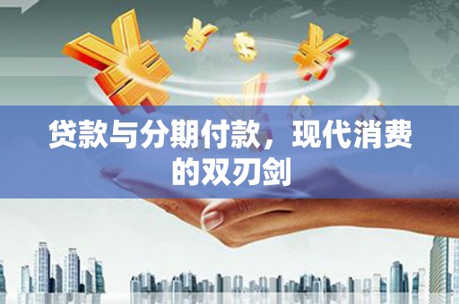 西畴贷款与分期付款，现代消费的双刃剑