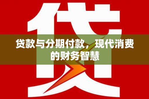 西畴贷款与分期付款，现代消费的财务智慧
