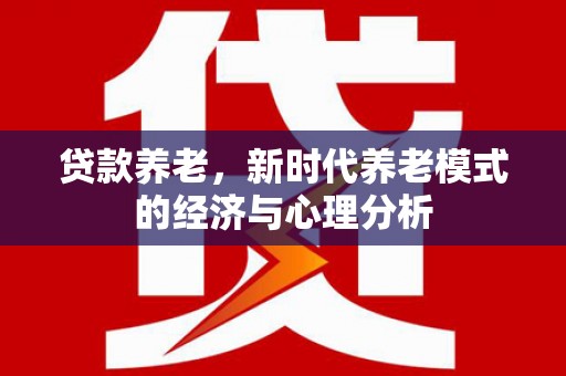 西畴贷款养老，新时代养老模式的经济与心理分析
