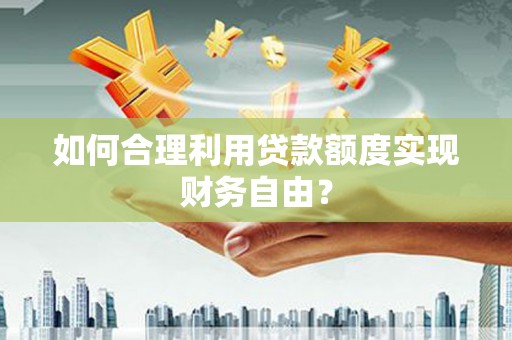 西畴如何合理利用贷款额度实现财务自由？