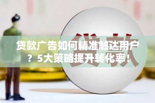 西畴贷款广告如何精准触达用户？5大策略提升转化率！