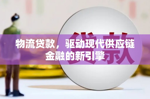 西畴物流贷款，驱动现代供应链金融的新引擎