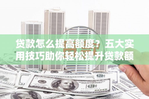 西畴贷款怎么提高额度？五大实用技巧助你轻松提升贷款额度