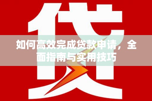 西畴如何高效完成贷款申请，全面指南与实用技巧