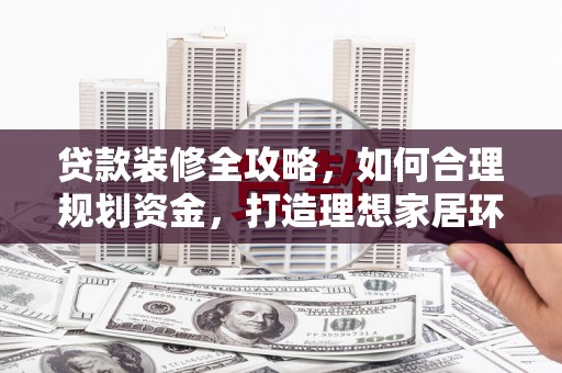 西畴贷款装修全攻略，如何合理规划资金，打造理想家居环境
