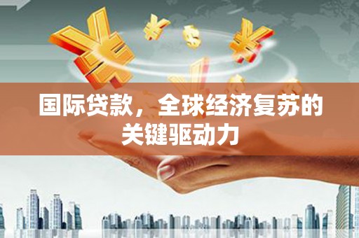 西畴国际贷款，全球经济复苏的关键驱动力