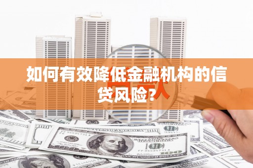 西畴如何有效降低金融机构的信贷风险？