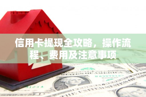 西畴信用卡提现全攻略，操作流程、费用及注意事项