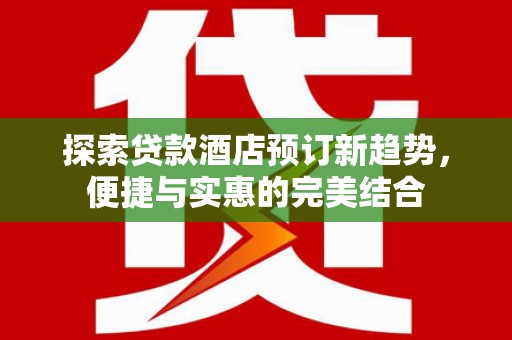 西畴探索贷款酒店预订新趋势，便捷与实惠的完美结合