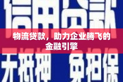 西畴物流贷款，助力企业腾飞的金融引擎