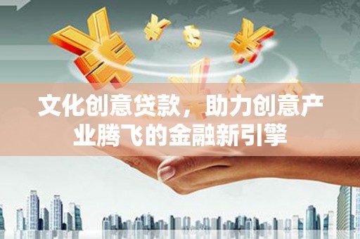 西畴文化创意贷款，助力创意产业腾飞的金融新引擎