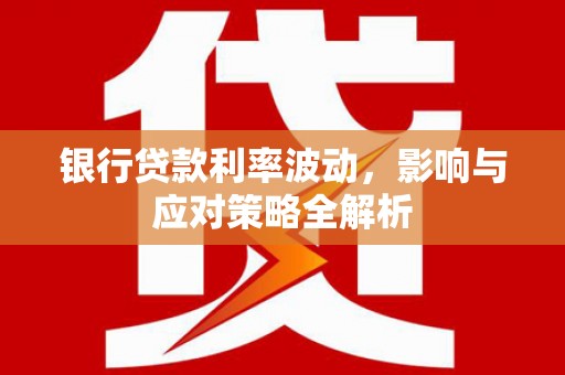 西畴银行贷款利率波动，影响与应对策略全解析