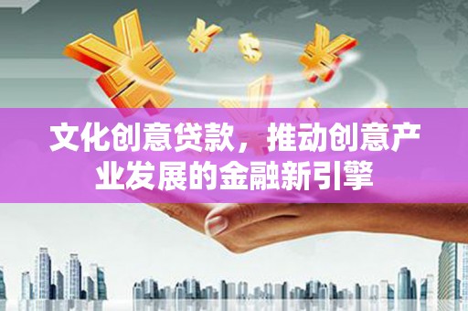 西畴文化创意贷款，推动创意产业发展的金融新引擎