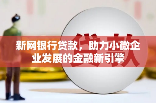 西畴新网银行贷款，助力小微企业发展的金融新引擎