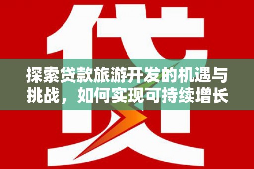 西畴探索贷款旅游开发的机遇与挑战，如何实现可持续增长