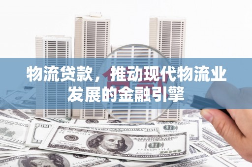 西畴物流贷款，推动现代物流业发展的金融引擎