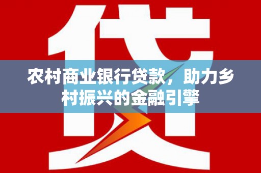 西畴农村商业银行贷款，助力乡村振兴的金融引擎