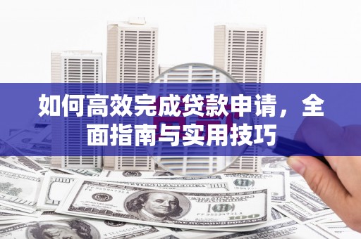 西畴如何高效完成贷款申请，全面指南与实用技巧