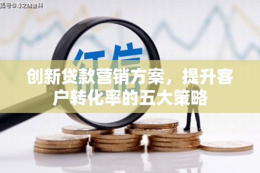 西畴创新贷款营销方案，提升客户转化率的五大策略