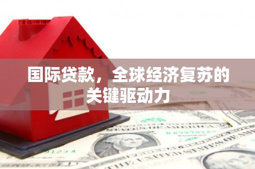 西畴国际贷款，全球经济复苏的关键驱动力