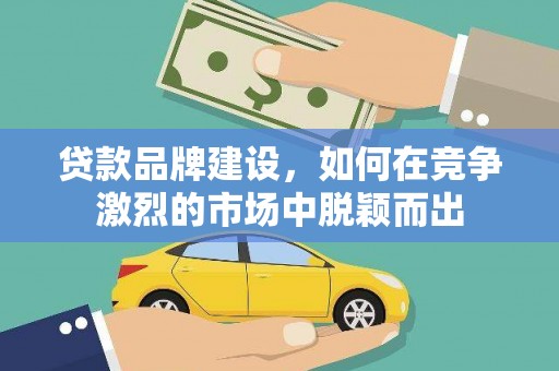 西畴贷款品牌建设，如何在竞争激烈的市场中脱颖而出