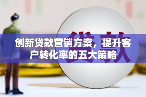 西畴创新贷款营销方案，提升客户转化率的五大策略