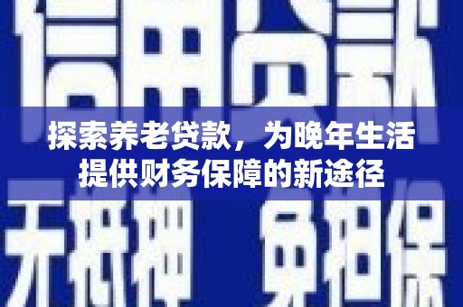 西畴探索养老贷款，为晚年生活提供财务保障的新途径