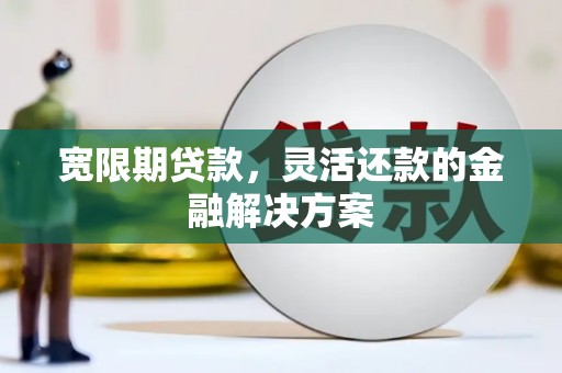 西畴宽限期贷款，灵活还款的金融解决方案