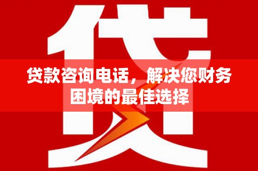 西畴贷款咨询电话，解决您财务困境的最佳选择