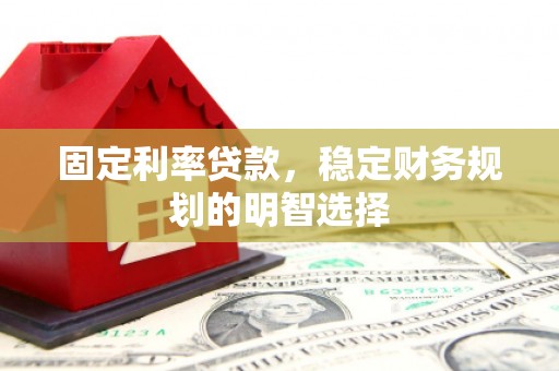 西畴固定利率贷款，稳定财务规划的明智选择