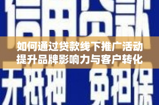 西畴如何通过贷款线下推广活动提升品牌影响力与客户转化率