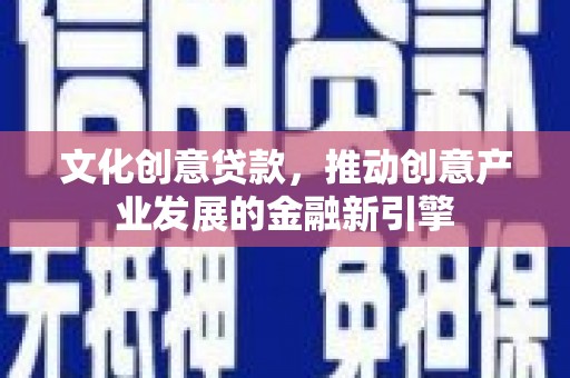 西畴文化创意贷款，推动创意产业发展的金融新引擎