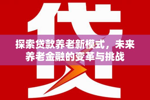 西畴探索贷款养老新模式，未来养老金融的变革与挑战