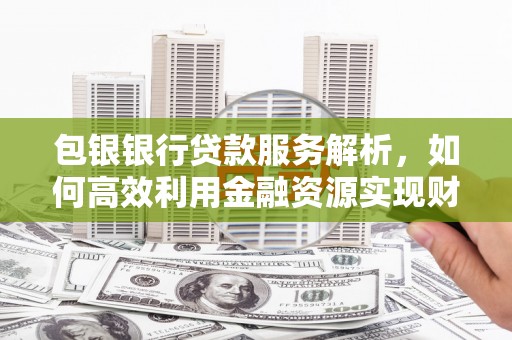 西畴包银银行贷款服务解析，如何高效利用金融资源实现财富增长