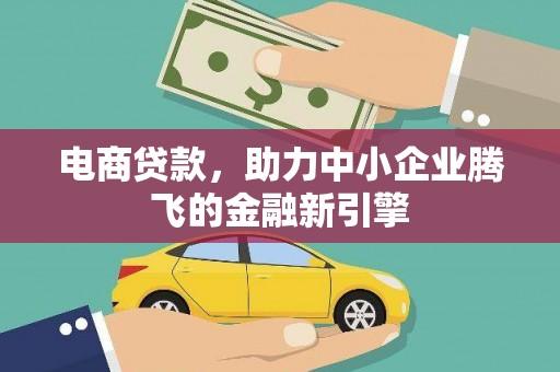 西畴电商贷款，助力中小企业腾飞的金融新引擎
