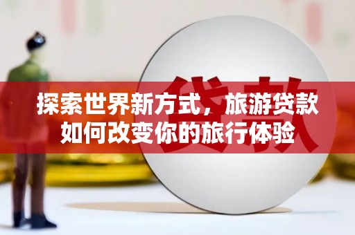 西畴探索世界新方式，旅游贷款如何改变你的旅行体验
