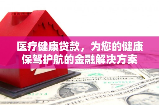 西畴医疗健康贷款，为您的健康保驾护航的金融解决方案