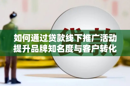 西畴如何通过贷款线下推广活动提升品牌知名度与客户转化率