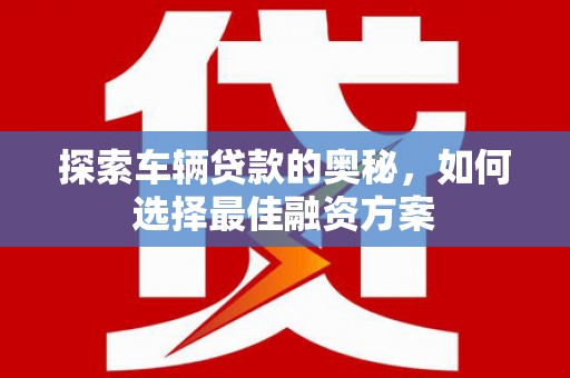 西畴探索车辆贷款的奥秘，如何选择最佳融资方案