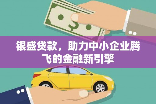 西畴银盛贷款，助力中小企业腾飞的金融新引擎