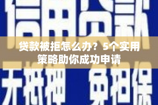 西畴贷款被拒怎么办？5个实用策略助你成功申请