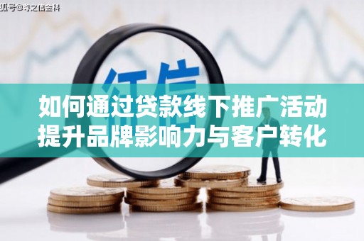 西畴如何通过贷款线下推广活动提升品牌影响力与客户转化率